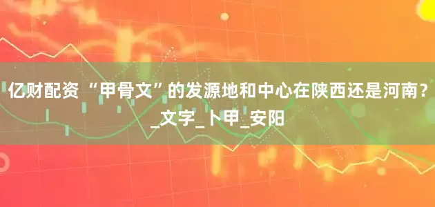 亿财配资 “甲骨文”的发源地和中心在陕西还是河南？_文字_卜甲_安阳