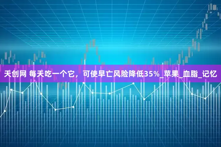 天创网 每天吃一个它，可使早亡风险降低35%_苹果_血脂_记忆