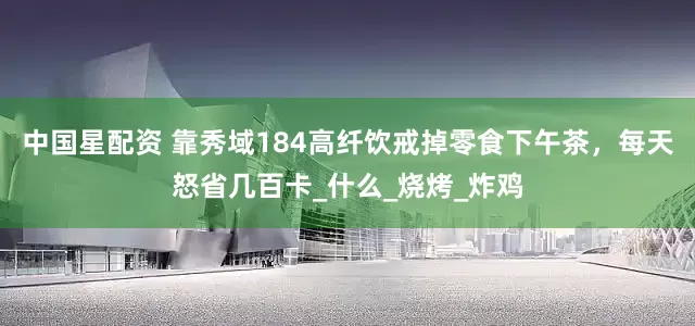 中国星配资 靠秀域184高纤饮戒掉零食下午茶，每天怒省几百卡_什么_烧烤_炸鸡