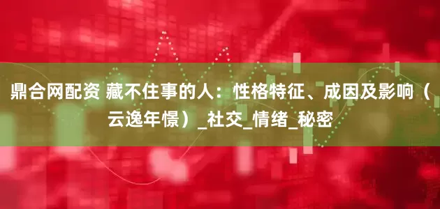 鼎合网配资 藏不住事的人：性格特征、成因及影响（云逸年憬）_社交_情绪_秘密