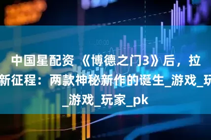 中国星配资 《博德之门3》后，拉瑞安的新征程：两款神秘新作的诞生_游戏_玩家_pk