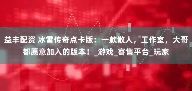 益丰配资 冰雪传奇点卡版：一款散人，工作室，大哥都愿意加入的版本！_游戏_寄售平台_玩家