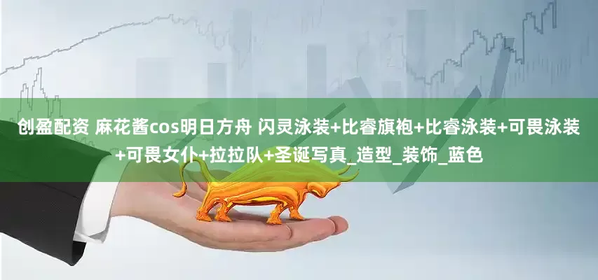 创盈配资 麻花酱cos明日方舟 闪灵泳装+比睿旗袍+比睿泳装+可畏泳装+可畏女仆+拉拉队+圣诞写真_造型_装饰_蓝色