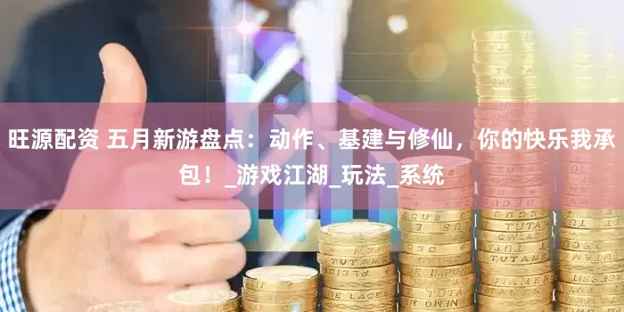 旺源配资 五月新游盘点：动作、基建与修仙，你的快乐我承包！_游戏江湖_玩法_系统