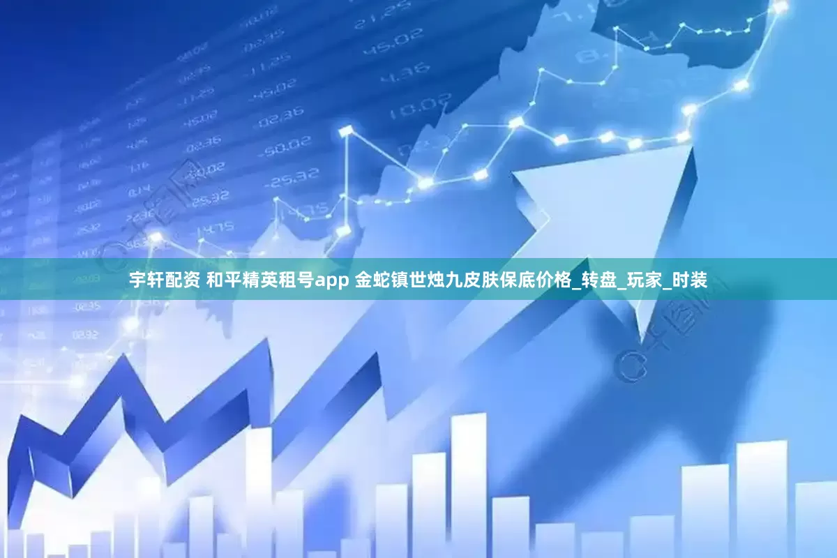 宇轩配资 和平精英租号app 金蛇镇世烛九皮肤保底价格_转盘_玩家_时装