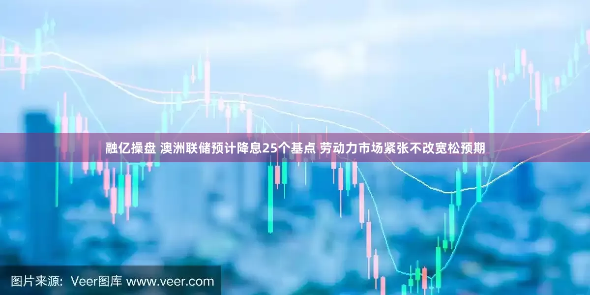 融亿操盘 澳洲联储预计降息25个基点 劳动力市场紧张不改宽松预期