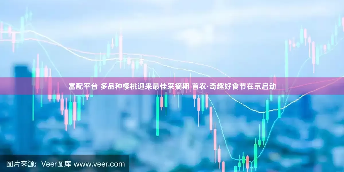 富配平台 多品种樱桃迎来最佳采摘期 首农·奇趣好食节在京启动