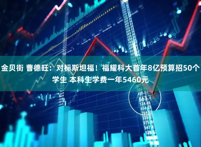 金贝街 曹德旺：对标斯坦福！福耀科大首年8亿预算招50个学生 本科生学费一年5460元