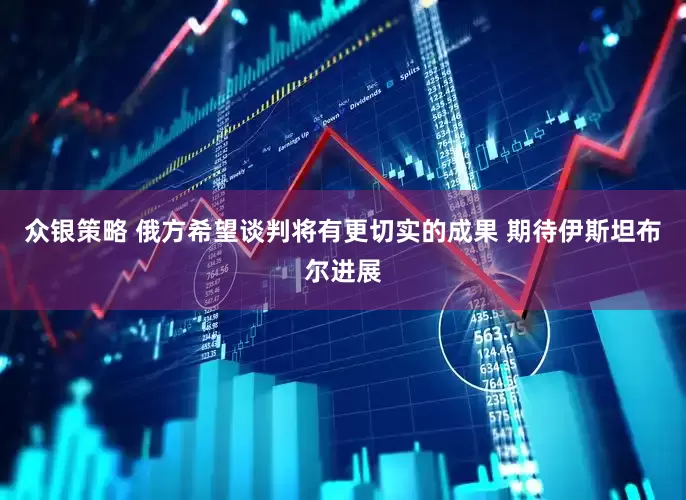 众银策略 俄方希望谈判将有更切实的成果 期待伊斯坦布尔进展