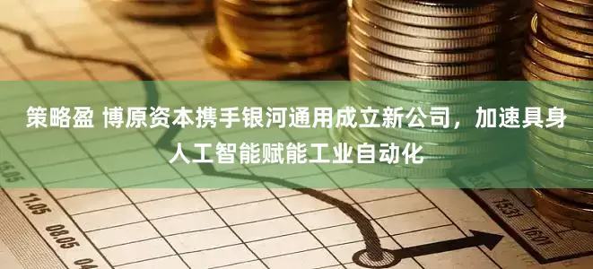 策略盈 博原资本携手银河通用成立新公司，加速具身人工智能赋能工业自动化