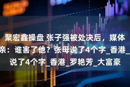 聚宏鑫操盘 张子强被处决后，媒体问他80多岁母亲：谁害了他？张母说了4个字_香港_罗艳芳_大富豪