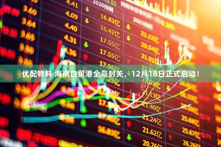 优配物料 海南自贸港全岛封关，12月18日正式启动！