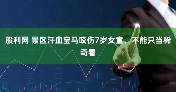 股利网 景区汗血宝马咬伤7岁女童，不能只当稀奇看