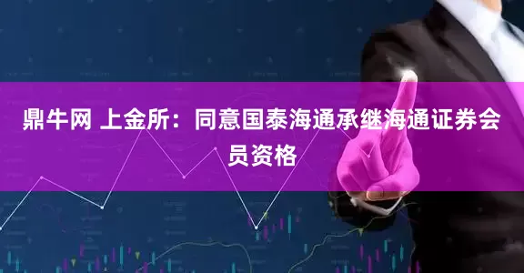 鼎牛网 上金所：同意国泰海通承继海通证券会员资格