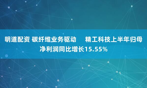 明道配资 碳纤维业务驱动     精工科技上半年归母净利润同比增长15.55%