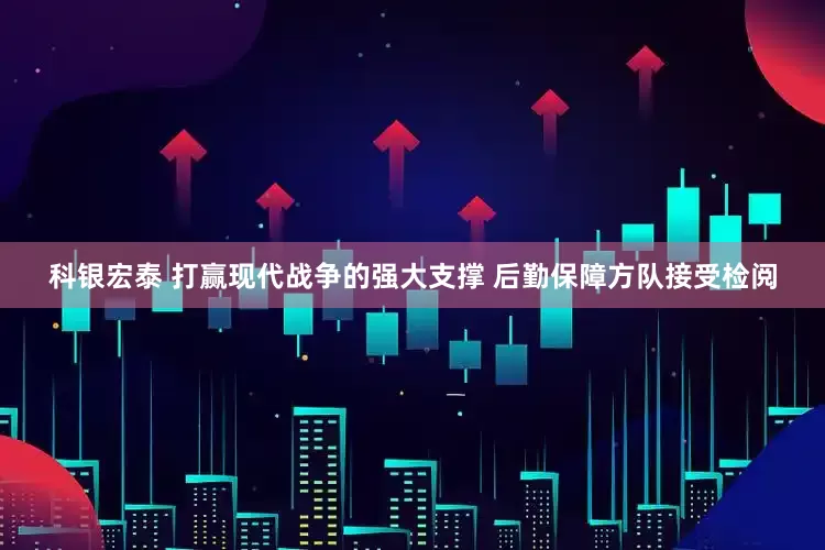 科银宏泰 打赢现代战争的强大支撑 后勤保障方队接受检阅