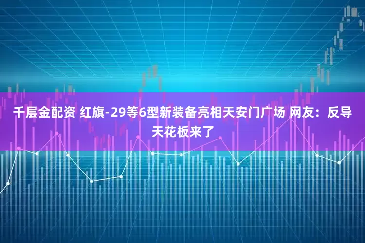 千层金配资 红旗-29等6型新装备亮相天安门广场 网友：反导天花板来了