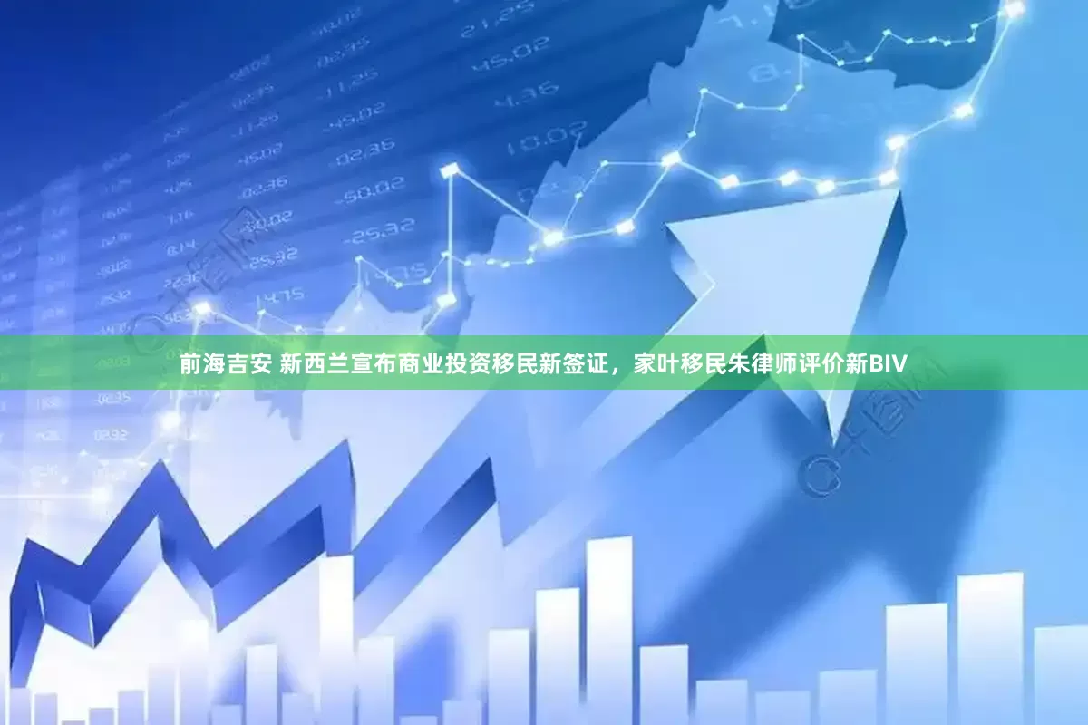 前海吉安 新西兰宣布商业投资移民新签证，家叶移民朱律师评价新BIV