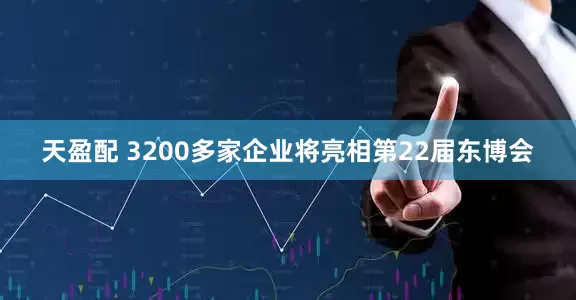 天盈配 3200多家企业将亮相第22届东博会