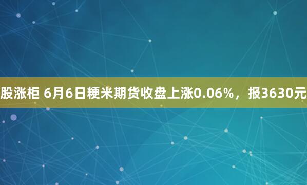 股涨柜 6月6日粳米期货收盘上涨0.06%，报3630元