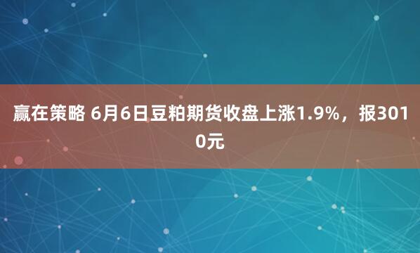 赢在策略 6月6日豆粕期货收盘上涨1.9%，报3010元