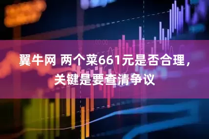 翼牛网 两个菜661元是否合理，关键是要查清争议