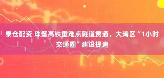 泰仓配资 珠肇高铁重难点隧道贯通，大湾区“1小时交通圈”建设提速