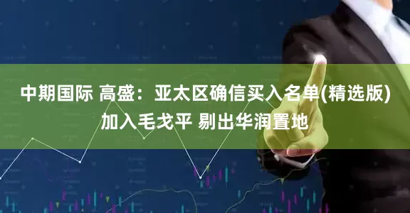 中期国际 高盛：亚太区确信买入名单(精选版)加入毛戈平 剔出华润置地