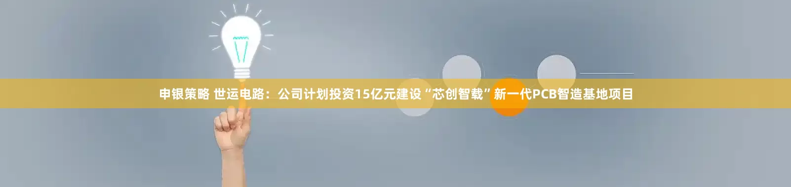 申银策略 世运电路：公司计划投资15亿元建设“芯创智载”新一代PCB智造基地项目