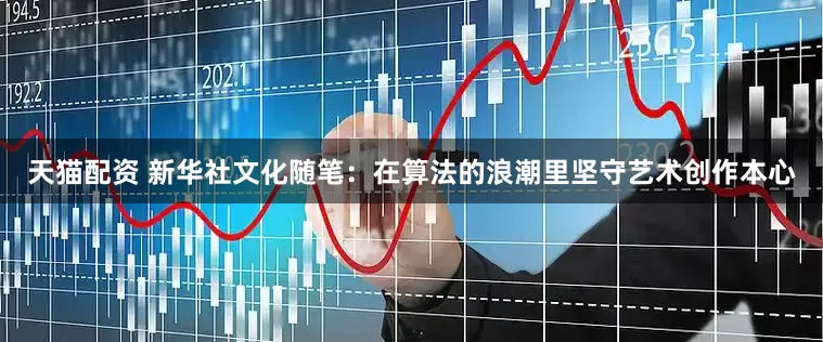 天猫配资 新华社文化随笔：在算法的浪潮里坚守艺术创作本心