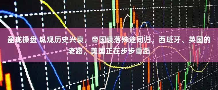 盈珑操盘 纵观历史兴衰，帝国衰落殊途同归，西班牙、英国的老路，美国正在步步重蹈