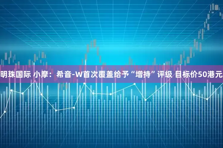 明珠国际 小摩：希音-W首次覆盖给予“增持”评级 目标价50港元